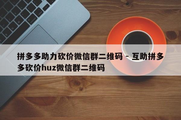 拼多多助力砍价微信群二维码 - 互助拼多多砍价huz微信群二维码-第1张图片-拼多多助力