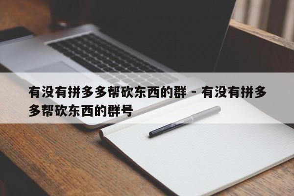 有没有拼多多帮砍东西的群 - 有没有拼多多帮砍东西的群号-第1张图片-拼多多助力