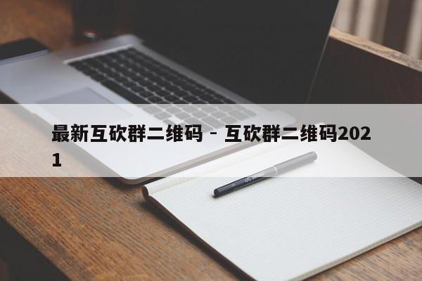 最新互砍群二维码 - 互砍群二维码2021-第1张图片-拼多多助力