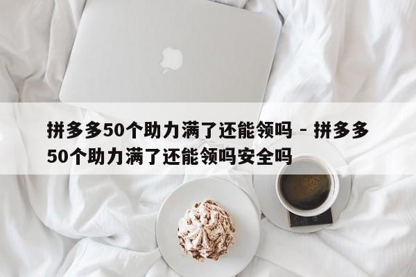 拼多多50个助力满了还能领吗 - 拼多多50个助力满了还能领吗安全吗-第1张图片-拼多多助力