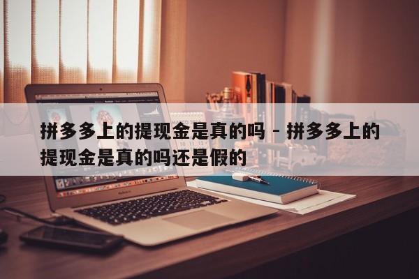 拼多多上的提现金是真的吗 - 拼多多上的提现金是真的吗还是假的-第1张图片-拼多多助力