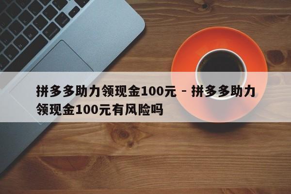 拼多多助力领现金100元 - 拼多多助力领现金100元有风险吗-第1张图片-拼多多助力