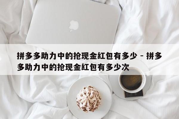 拼多多助力中的抢现金红包有多少 - 拼多多助力中的抢现金红包有多少次-第1张图片-拼多多助力