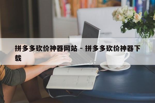 拼多多砍价神器网站 - 拼多多砍价神器下载-第1张图片-拼多多助力