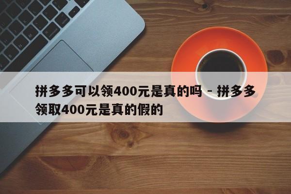 拼多多可以领400元是真的吗 - 拼多多领取400元是真的假的-第1张图片-拼多多助力