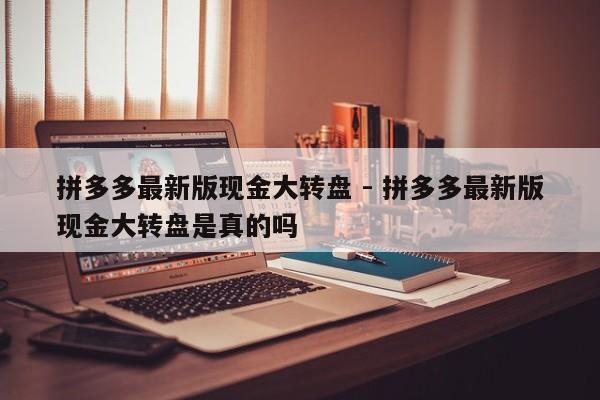 拼多多最新版现金大转盘 - 拼多多最新版现金大转盘是真的吗-第1张图片-拼多多助力