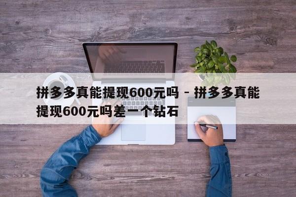拼多多真能提现600元吗 - 拼多多真能提现600元吗差一个钻石-第1张图片-拼多多助力