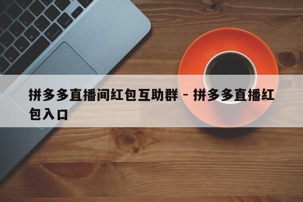 拼多多直播间红包互助群 - 拼多多直播红包入口-第1张图片-拼多多助力