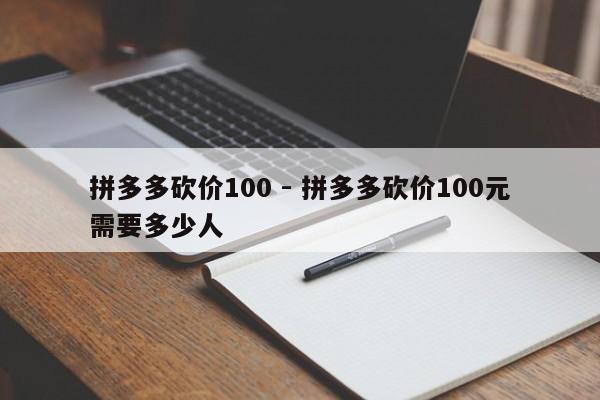 拼多多砍价100 - 拼多多砍价100元需要多少人-第1张图片-拼多多助力