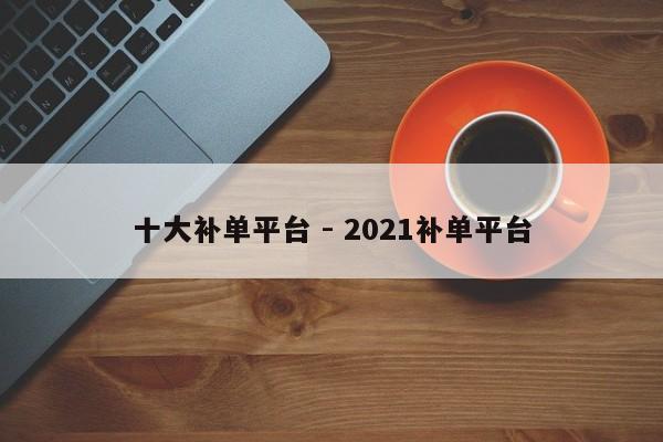 十大补单平台 - 2021补单平台-第1张图片-拼多多助力
