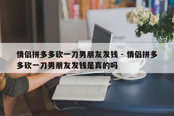 情侣拼多多砍一刀男朋友发钱 - 情侣拼多多砍一刀男朋友发钱是真的吗-第1张图片-拼多多助力