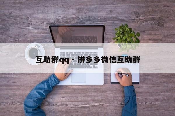 互助群qq - 拼多多微信互助群-第1张图片-拼多多助力