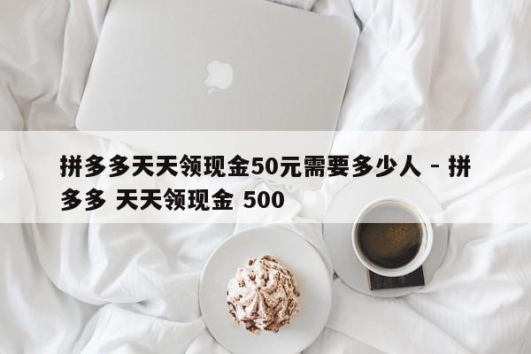 拼多多天天领现金50元需要多少人 - 拼多多 天天领现金 500-第1张图片-拼多多助力