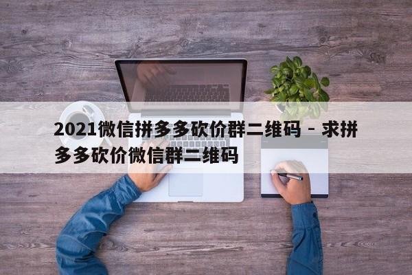2021微信拼多多砍价群二维码 - 求拼多多砍价微信群二维码-第1张图片-拼多多助力