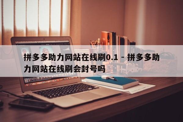 拼多多助力网站在线刷0.1 - 拼多多助力网站在线刷会封号吗-第1张图片-拼多多助力