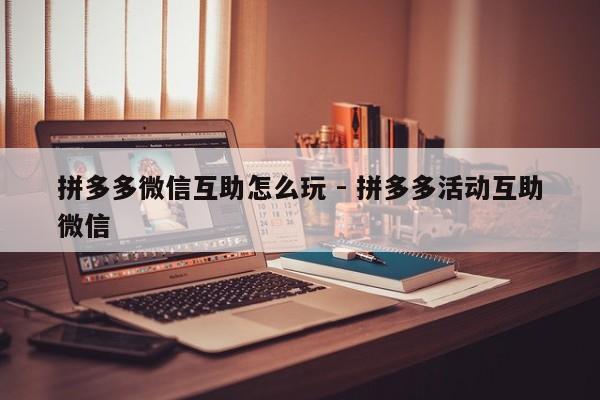 拼多多微信互助怎么玩 - 拼多多活动互助微信-第1张图片-拼多多助力