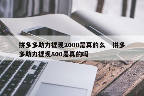 拼多多助力提现2000是真的么 - 拼多多助力提现800是真的吗-第1张图片-拼多多助力