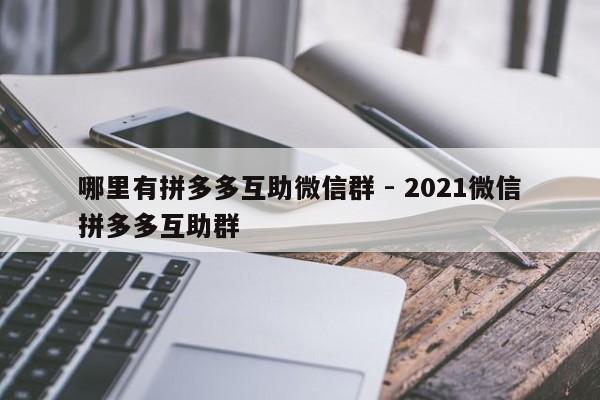 哪里有拼多多互助微信群 - 2021微信拼多多互助群-第1张图片-拼多多助力