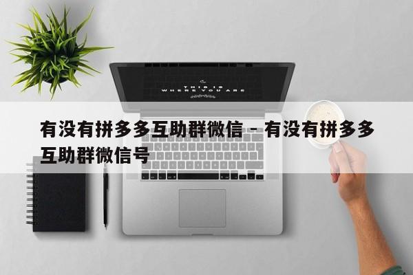 有没有拼多多互助群微信 - 有没有拼多多互助群微信号-第1张图片-拼多多助力