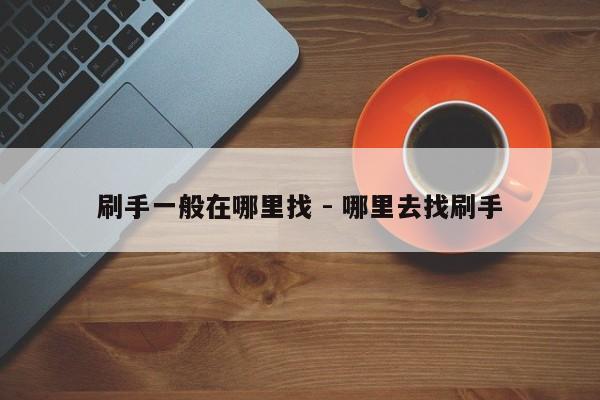 刷手一般在哪里找 - 哪里去找刷手-第1张图片-拼多多助力