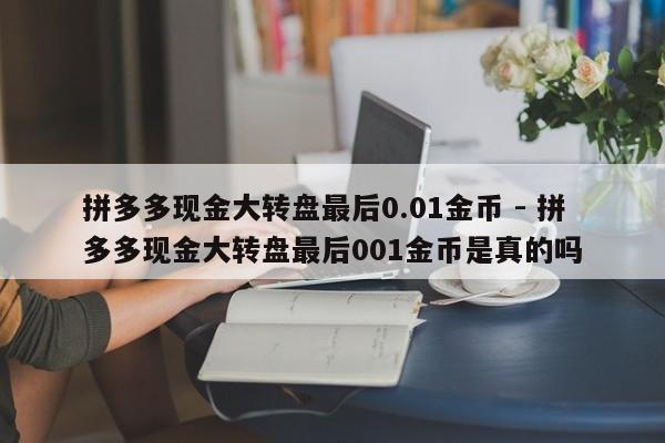 拼多多现金大转盘最后0.01金币 - 拼多多现金大转盘最后001金币是真的吗-第1张图片-拼多多助力