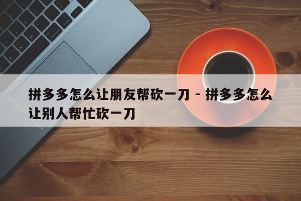 拼多多怎么让朋友帮砍一刀 - 拼多多怎么让别人帮忙砍一刀-第1张图片-拼多多助力