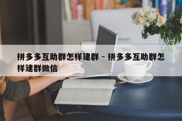 拼多多互助群怎样建群 - 拼多多互助群怎样建群微信-第1张图片-拼多多助力