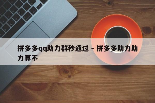 拼多多qq助力群秒通过 - 拼多多助力助力算不-第1张图片-拼多多助力