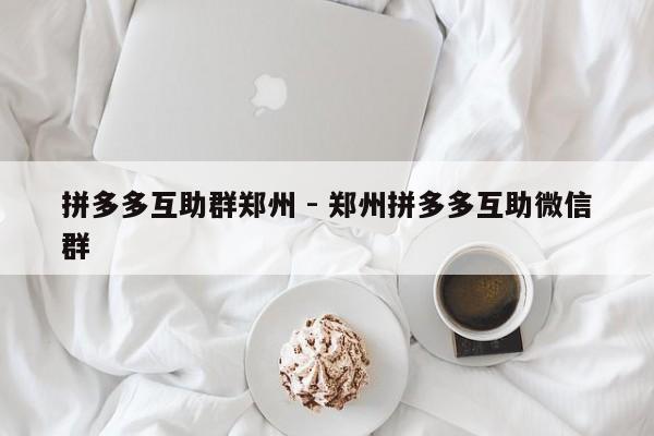 拼多多互助群郑州 - 郑州拼多多互助微信群-第1张图片-拼多多助力
