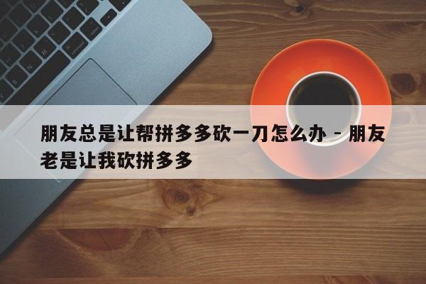 朋友总是让帮拼多多砍一刀怎么办 - 朋友老是让我砍拼多多-第1张图片-拼多多助力