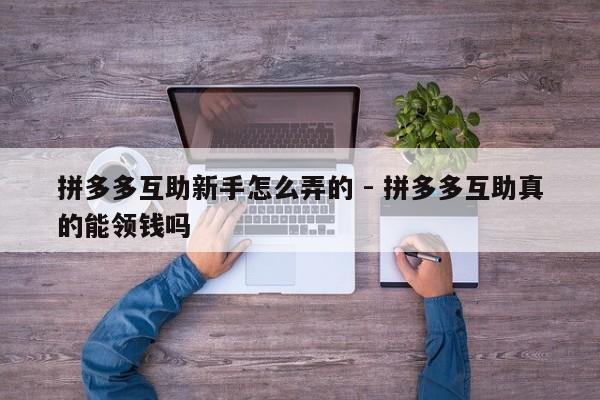 拼多多互助新手怎么弄的 - 拼多多互助真的能领钱吗-第1张图片-拼多多助力