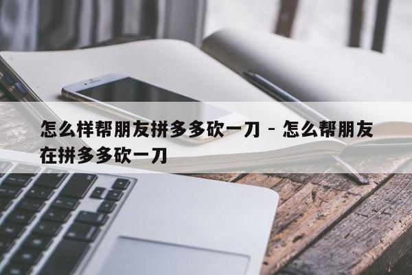 怎么样帮朋友拼多多砍一刀 - 怎么帮朋友在拼多多砍一刀-第1张图片-拼多多助力