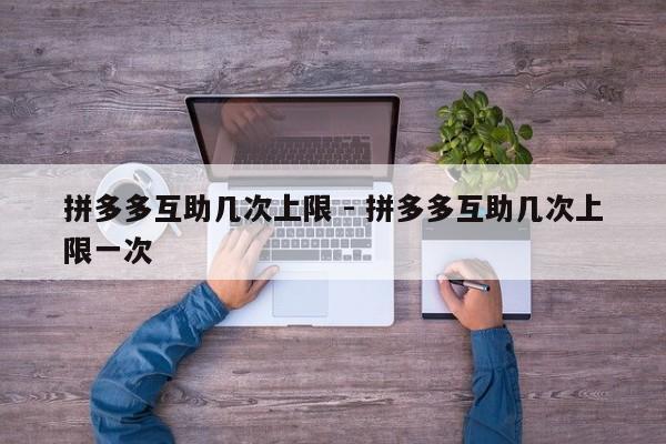 拼多多互助几次上限 - 拼多多互助几次上限一次-第1张图片-拼多多助力
