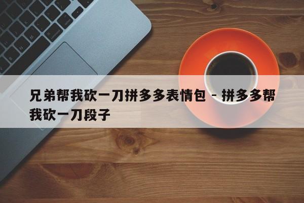 兄弟帮我砍一刀拼多多表情包 - 拼多多帮我砍一刀段子-第1张图片-拼多多助力