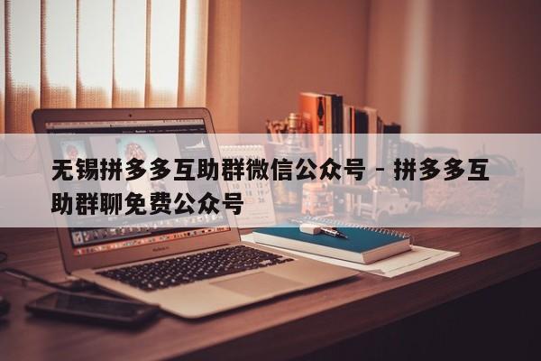 无锡拼多多互助群微信公众号 - 拼多多互助群聊免费公众号-第1张图片-拼多多助力
