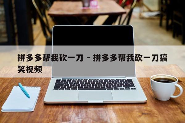 拼多多帮我砍一刀 - 拼多多帮我砍一刀搞笑视频-第1张图片-拼多多助力