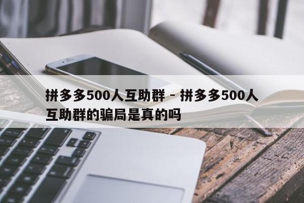 拼多多500人互助群 - 拼多多500人互助群的骗局是真的吗-第1张图片-拼多多助力