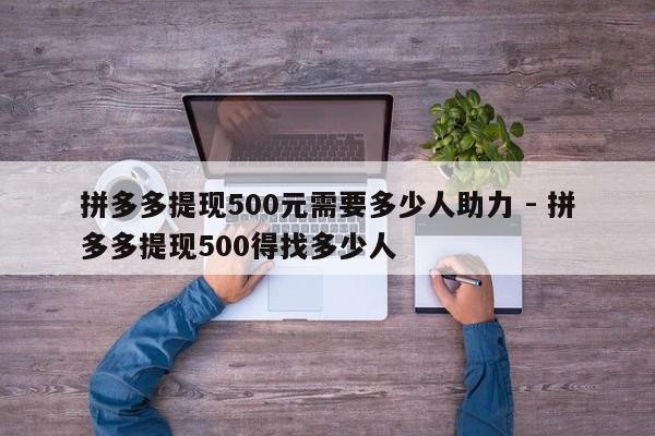 拼多多提现500元需要多少人助力 - 拼多多提现500得找多少人-第1张图片-拼多多助力