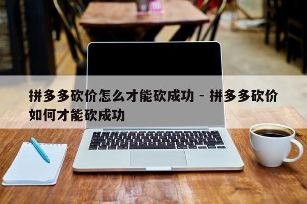 拼多多砍价怎么才能砍成功 - 拼多多砍价如何才能砍成功-第1张图片-拼多多助力
