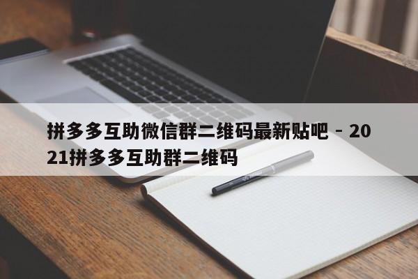 拼多多互助微信群二维码最新贴吧 - 2021拼多多互助群二维码-第1张图片-拼多多助力