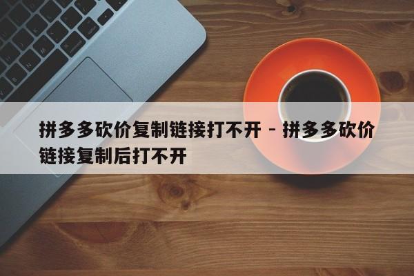 拼多多砍价复制链接打不开 - 拼多多砍价链接复制后打不开-第1张图片-拼多多助力