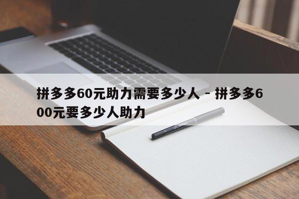 拼多多60元助力需要多少人 - 拼多多600元要多少人助力-第1张图片-拼多多助力