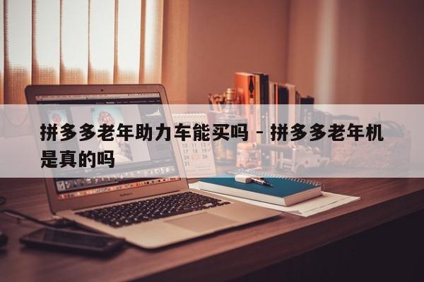 拼多多老年助力车能买吗 - 拼多多老年机是真的吗-第1张图片-拼多多助力