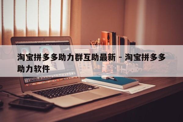 淘宝拼多多助力群互助最新 - 淘宝拼多多助力软件-第1张图片-拼多多助力
