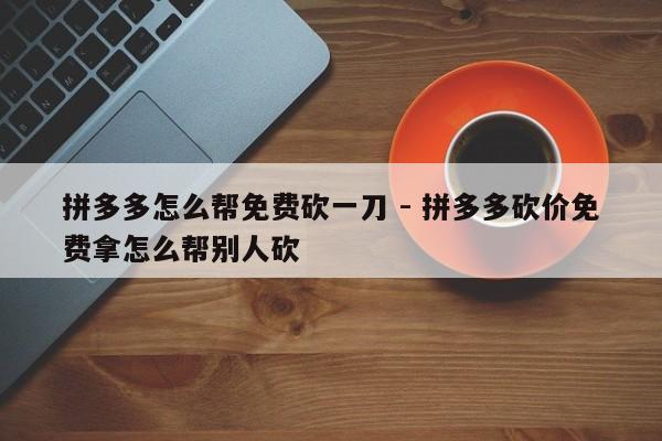 拼多多怎么帮免费砍一刀 - 拼多多砍价免费拿怎么帮别人砍-第1张图片-拼多多助力