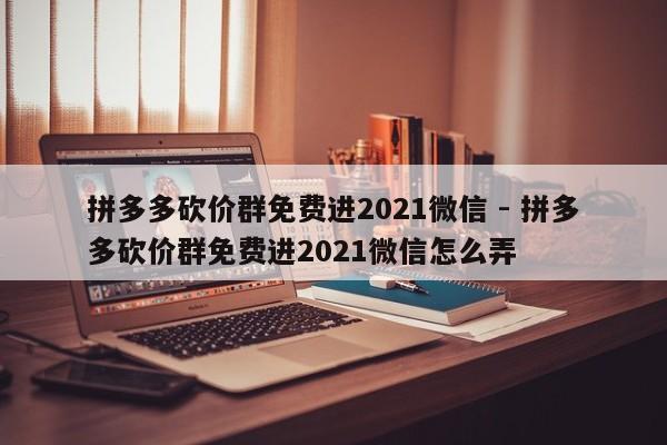 拼多多砍价群免费进2021微信 - 拼多多砍价群免费进2021微信怎么弄-第1张图片-拼多多助力