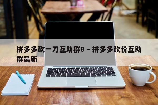 拼多多砍一刀互助群8 - 拼多多砍价互助群最新-第1张图片-拼多多助力