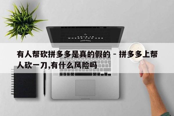 有人帮砍拼多多是真的假的 - 拼多多上帮人砍一刀,有什么风险吗-第1张图片-拼多多助力
