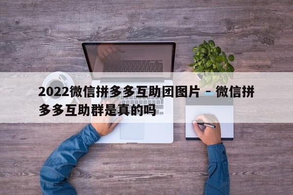 2022微信拼多多互助团图片 - 微信拼多多互助群是真的吗-第1张图片-拼多多助力