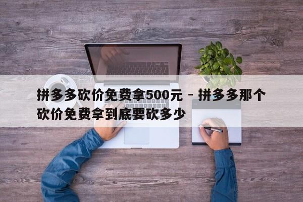 拼多多砍价免费拿500元 - 拼多多那个砍价免费拿到底要砍多少-第1张图片-拼多多助力